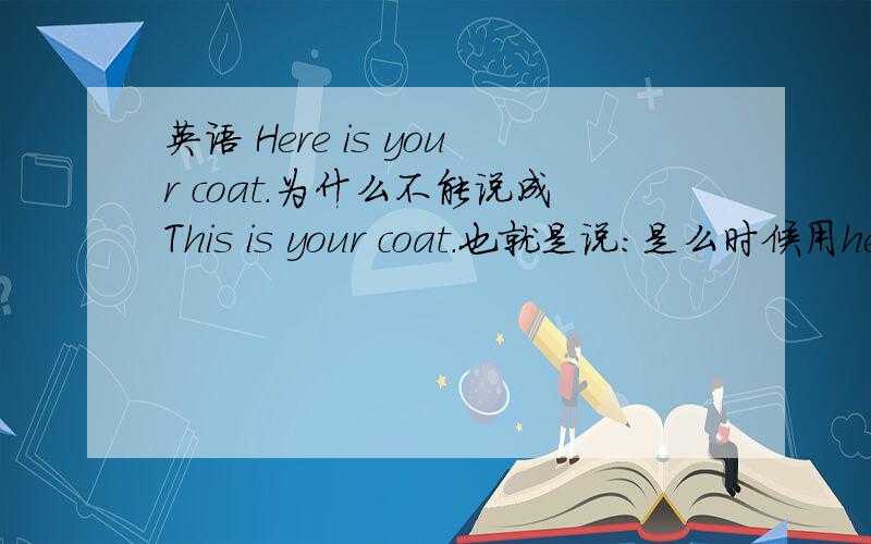 英语 Here is your coat.为什么不能说成This is your coat.也就是说：是么时候用here