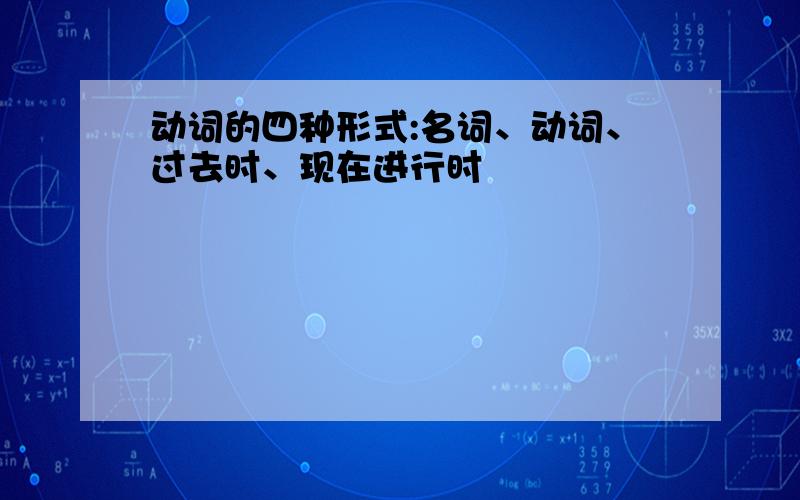 动词的四种形式:名词、动词、过去时、现在进行时