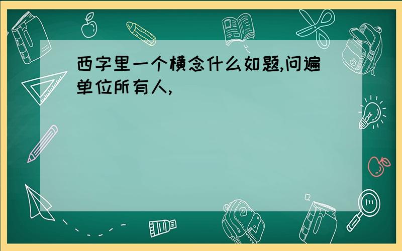 西字里一个横念什么如题,问遍单位所有人,