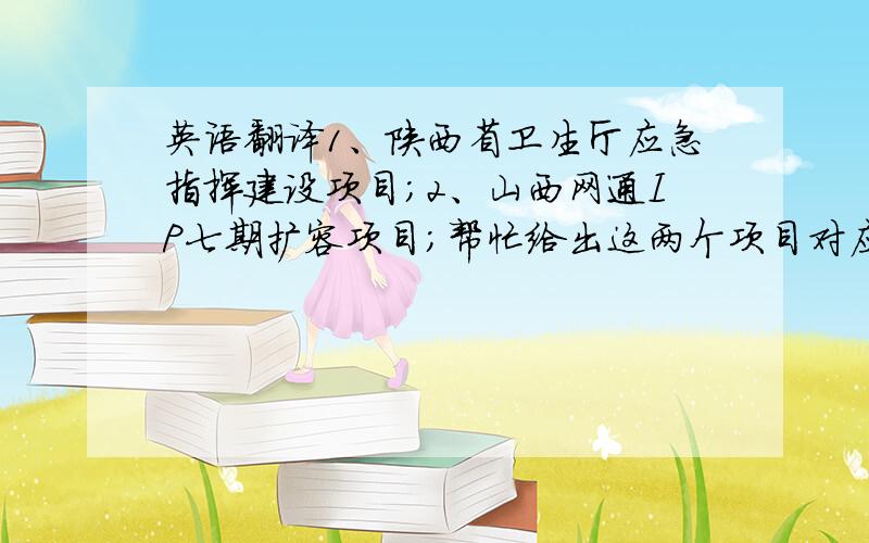 英语翻译1、陕西省卫生厅应急指挥建设项目；2、山西网通IP七期扩容项目；帮忙给出这两个项目对应的英文,
