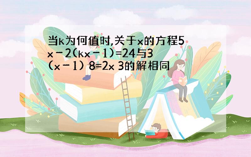 当k为何值时,关于x的方程5x－2(kx－1)=24与3(x－1) 8=2x 3的解相同