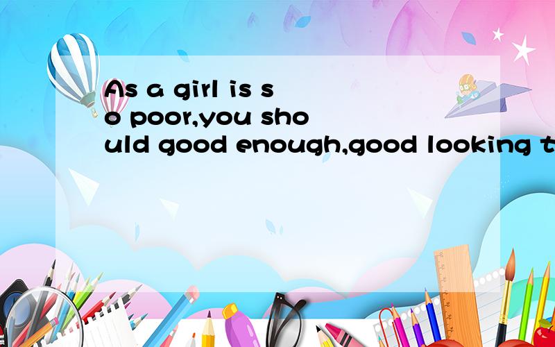 As a girl is so poor,you should good enough,good looking tha