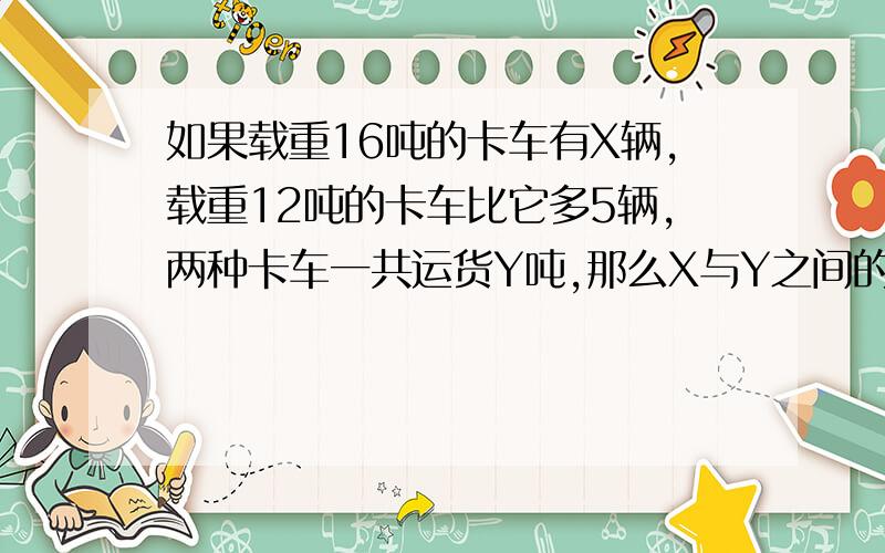 如果载重16吨的卡车有X辆,载重12吨的卡车比它多5辆,两种卡车一共运货Y吨,那么X与Y之间的关系式是