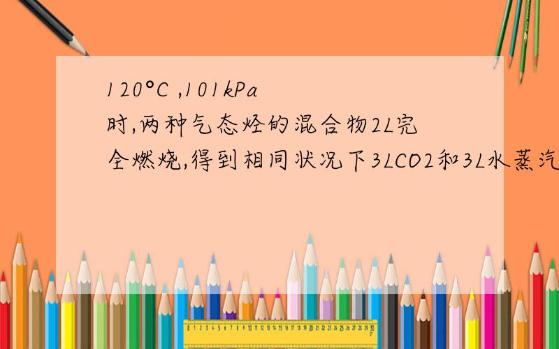 120°C ,101kPa 时,两种气态烃的混合物2L完全燃烧,得到相同状况下3LCO2和3L水蒸汽.这种两种烃的可能组