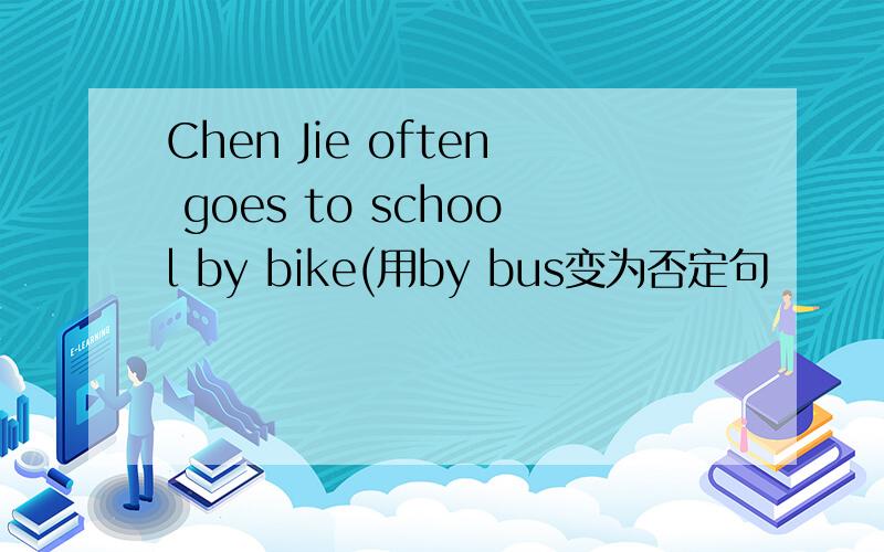 Chen Jie often goes to school by bike(用by bus变为否定句