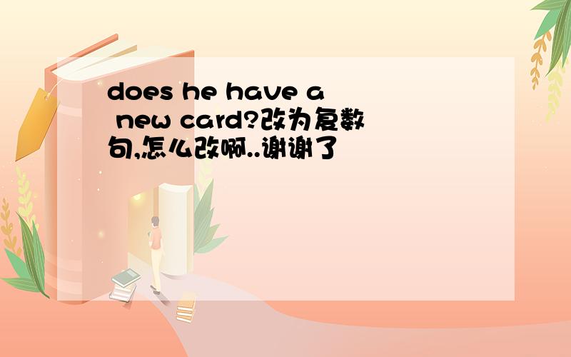 does he have a new card?改为复数句,怎么改啊..谢谢了