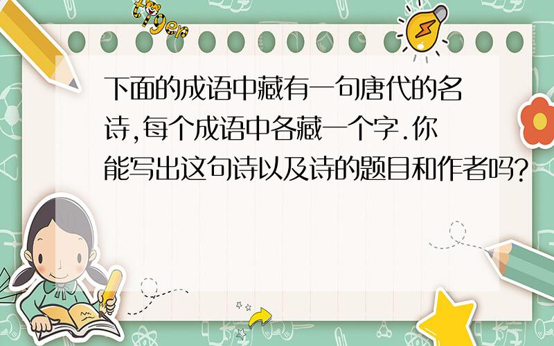 下面的成语中藏有一句唐代的名诗,每个成语中各藏一个字.你能写出这句诗以及诗的题目和作者吗?