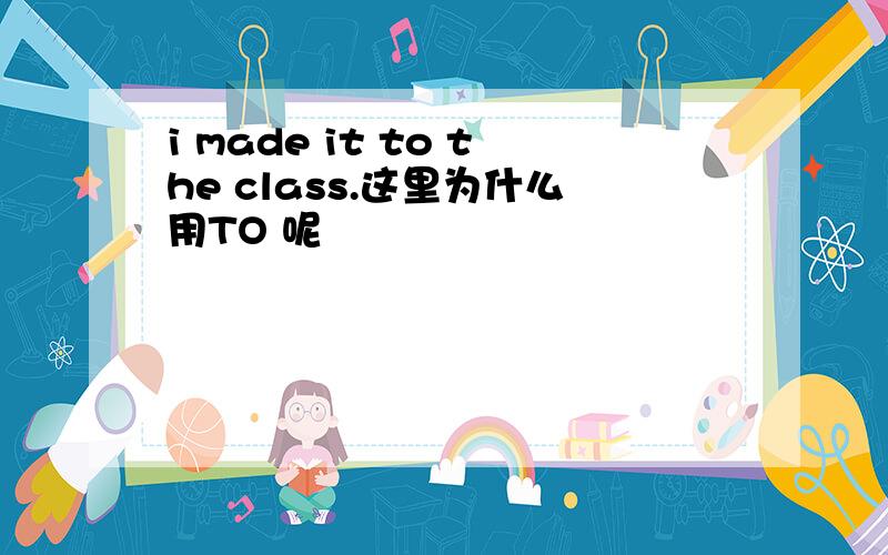 i made it to the class.这里为什么用TO 呢