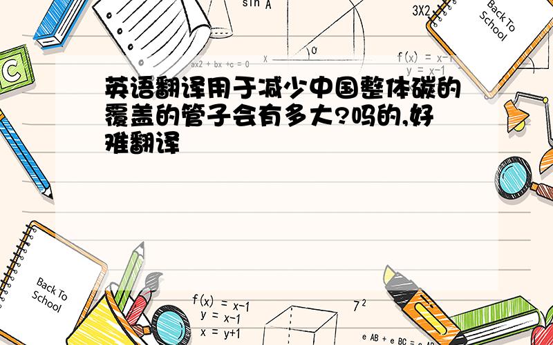 英语翻译用于减少中国整体碳的覆盖的管子会有多大?吗的,好难翻译