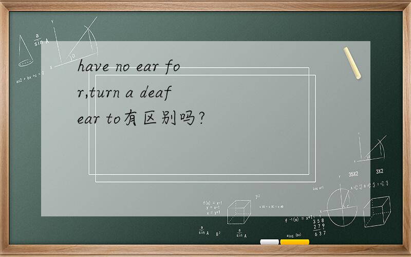 have no ear for,turn a deaf ear to有区别吗?