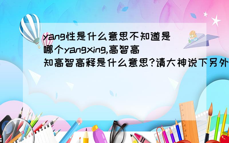 yang性是什么意思不知道是哪个yangxing,高智高知高智高释是什么意思?请大神说下另外那些人喜欢说这些东西学哪个专