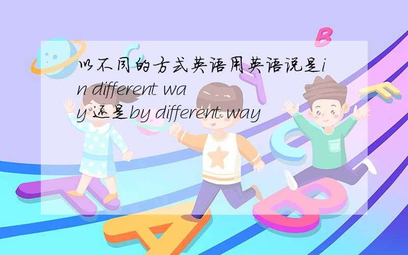 以不同的方式英语用英语说是in different way 还是by different way