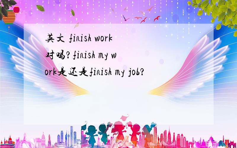 英文 finish work对吗?finish my work是还是finish my job?