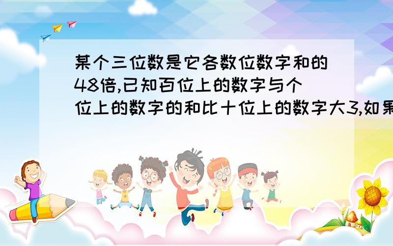 某个三位数是它各数位数字和的48倍,已知百位上的数字与个位上的数字的和比十位上的数字大3,如果把数位上的数字顺序颠倒,那