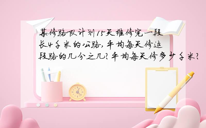 某修路队计划15天维修完一段长4千米的公路,平均每天修这段路的几分之几?平均每天修多少千米?