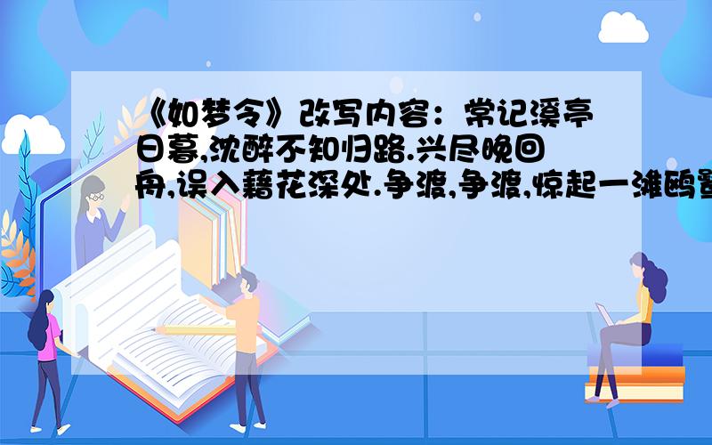 《如梦令》改写内容：常记溪亭日暮,沈醉不知归路.兴尽晚回舟,误入藉花深处.争渡,争渡,惊起一滩鸥鹭