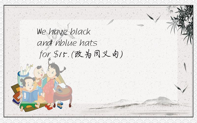 We have black and nblue hats for $15.（改为同义句）