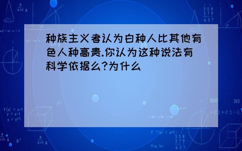 种族主义者认为白种人比其他有色人种高贵.你认为这种说法有科学依据么?为什么