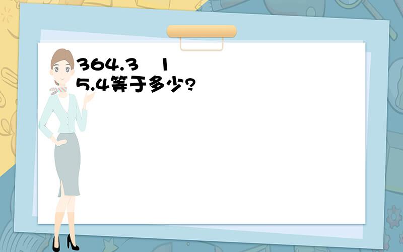 364.3➗15.4等于多少?