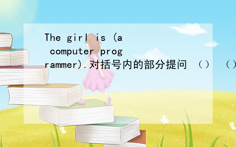 The girl is (a computer programmer).对括号内的部分提问 （） （） the girl