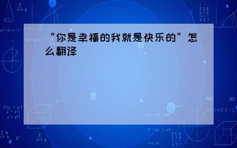 “你是幸福的我就是快乐的”怎么翻译