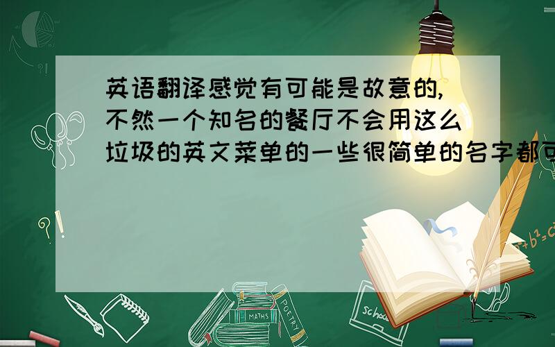 英语翻译感觉有可能是故意的,不然一个知名的餐厅不会用这么垃圾的英文菜单的一些很简单的名字都可以翻译的很烂