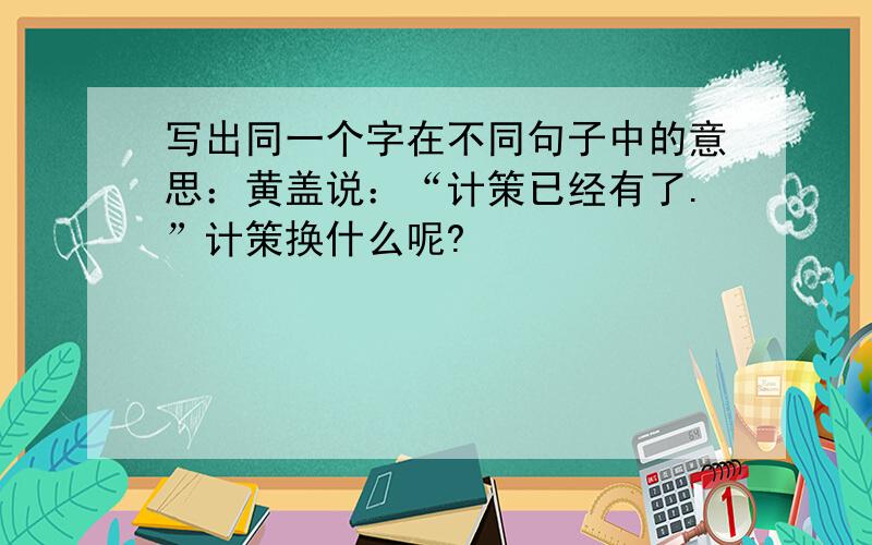 写出同一个字在不同句子中的意思：黄盖说：“计策已经有了.”计策换什么呢?