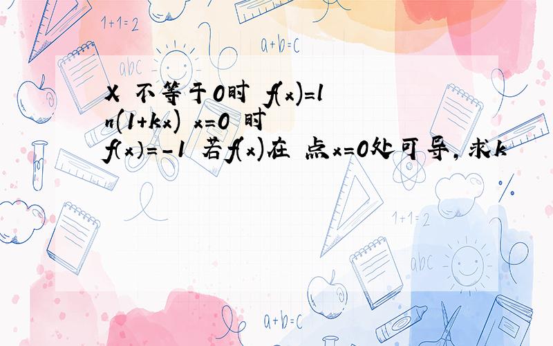 X 不等于0时 f(x)=ln(1+kx) x=0 时 f（x）=-1 若f(x)在 点x=0处可导,求k