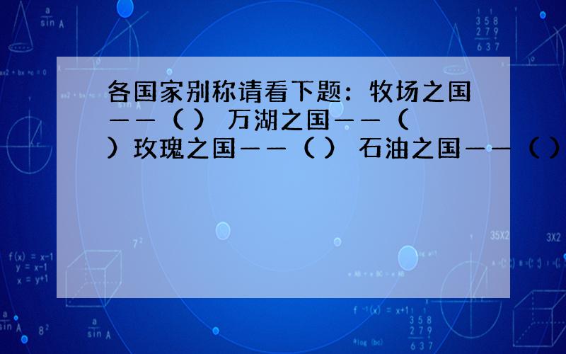 各国家别称请看下题：牧场之国——（ ） 万湖之国——（ ）玫瑰之国——（ ） 石油之国——（ ）千岛之国——（ ） 红茶