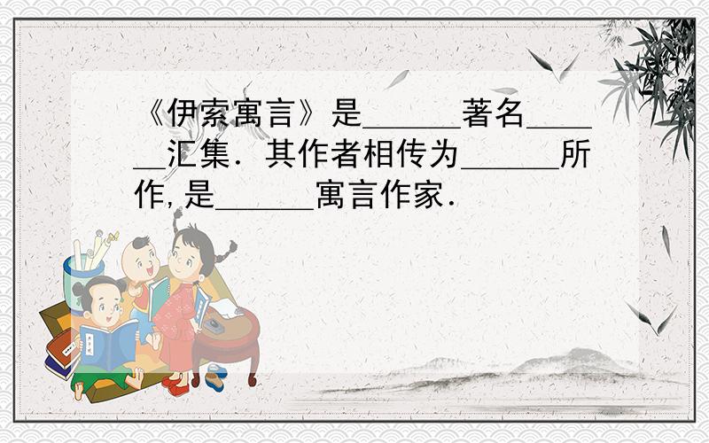 《伊索寓言》是＿＿＿著名＿＿＿汇集．其作者相传为＿＿＿所作,是＿＿＿寓言作家．