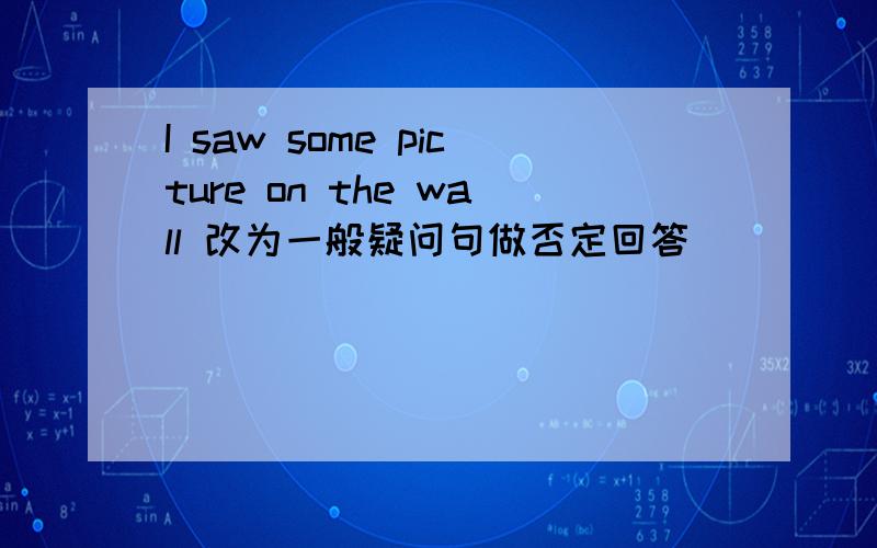 I saw some picture on the wall 改为一般疑问句做否定回答