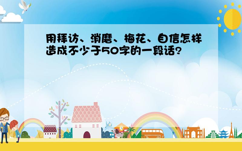 用拜访、消磨、梅花、自信怎样造成不少于50字的一段话?