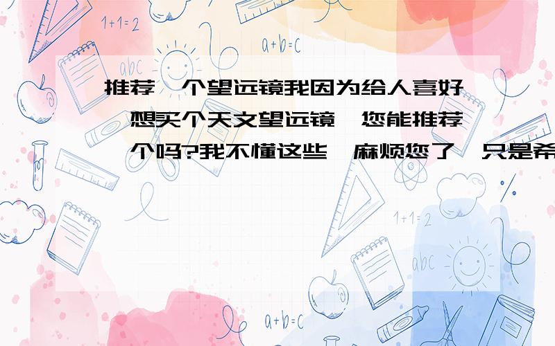 推荐一个望远镜我因为给人喜好,想买个天文望远镜,您能推荐一个吗?我不懂这些,麻烦您了,只是希望价钱不要太贵,