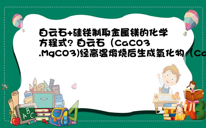 白云石+硅铁制取金属镁的化学方程式? 白云石（CaCO3.MgCO3)经高温煅烧后生成氧化物（CaO.MgO),该氧化物