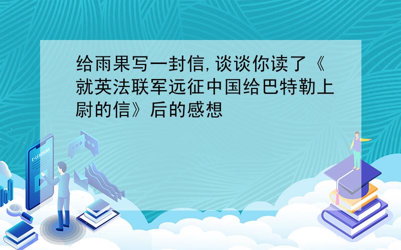 给雨果写一封信,谈谈你读了《就英法联军远征中国给巴特勒上尉的信》后的感想