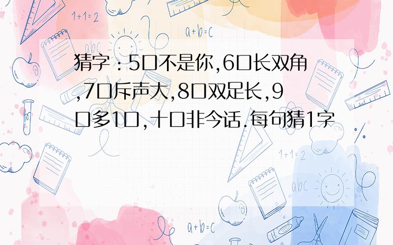 猜字：5口不是你,6口长双角,7口斥声大,8口双足长,9口多1口,十口非今话.每句猜1字