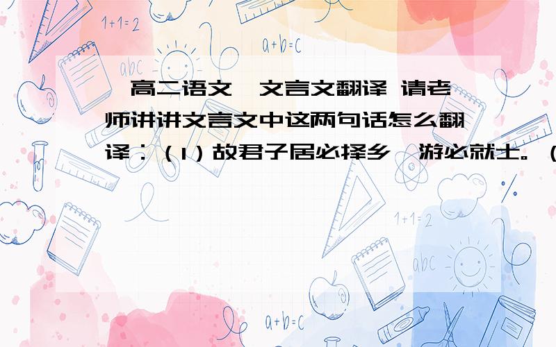 【高二语文】文言文翻译 请老师讲讲文言文中这两句话怎么翻译：（1）故君子居必择乡,游必就士。 （2）或曰:“以德报怨,何