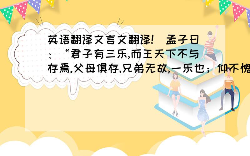 英语翻译文言文翻译!（孟子曰：“君子有三乐,而王天下不与存焉.父母俱存,兄弟无故,一乐也；仰不愧于天,俯不怍于人,二乐也