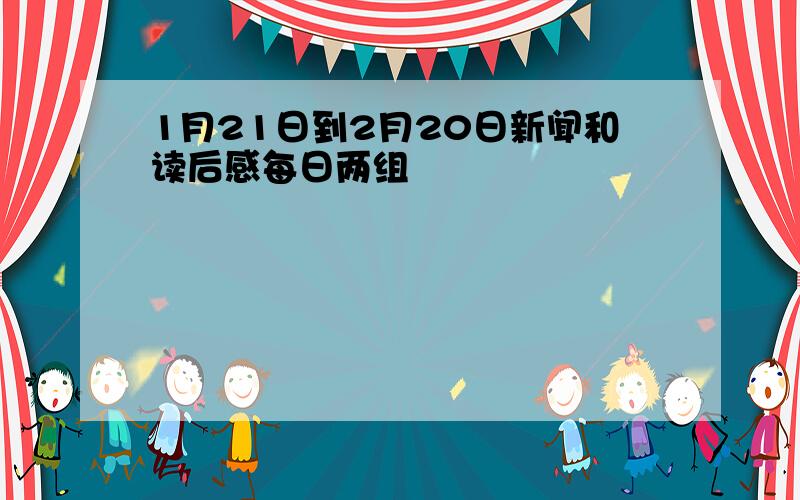 1月21日到2月20日新闻和读后感每日两组