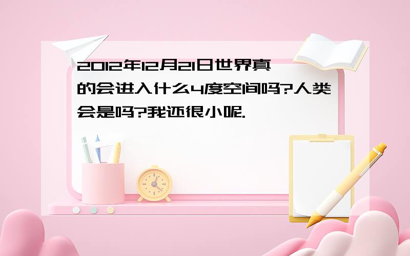 2012年12月21日世界真的会进入什么4度空间吗?人类会是吗?我还很小呢.