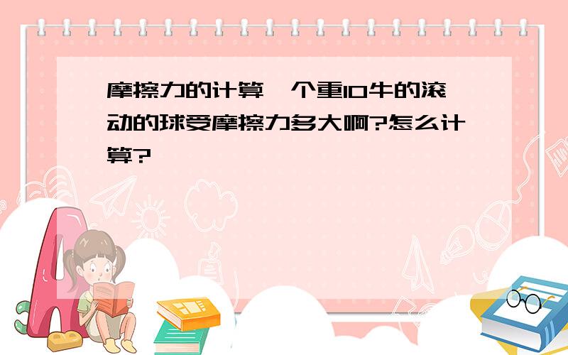 摩擦力的计算一个重10牛的滚动的球受摩擦力多大啊?怎么计算?