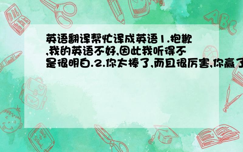 英语翻译帮忙译成英语1.抱歉,我的英语不好,因此我听得不是很明白.2.你太棒了,而且很厉害,你赢了!3.我今年才17岁,