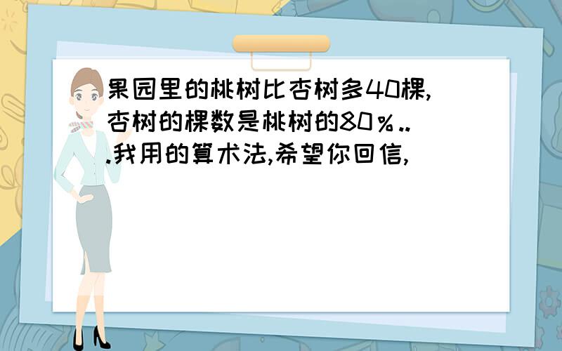 果园里的桃树比杏树多40棵,杏树的棵数是桃树的80％...我用的算术法,希望你回信,