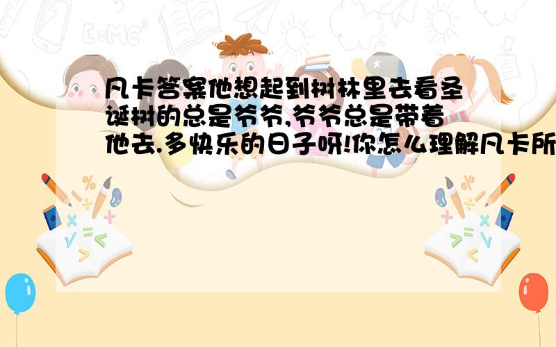 凡卡答案他想起到树林里去看圣诞树的总是爷爷,爷爷总是带着他去.多快乐的日子呀!你怎么理解凡卡所说的