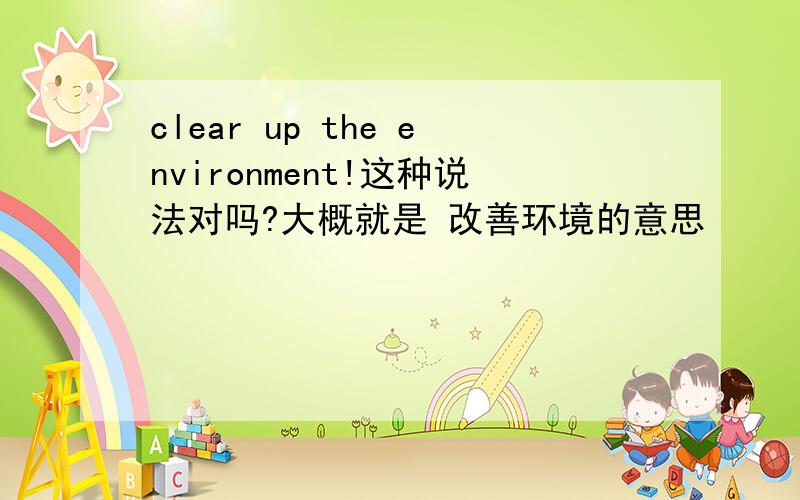 clear up the environment!这种说法对吗?大概就是 改善环境的意思