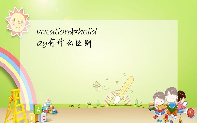 vacation和holiday有什么区别