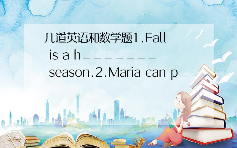 几道英语和数学题1.Fall is a h_______ season.2.Maria can p_____ balle