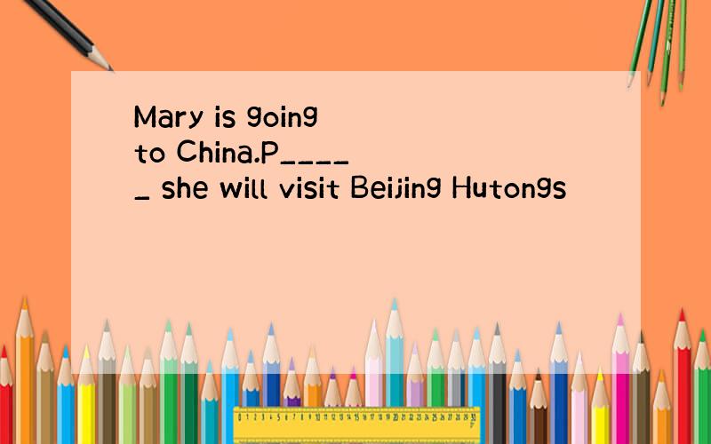 Mary is going to China.P_____ she will visit Beijing Hutongs