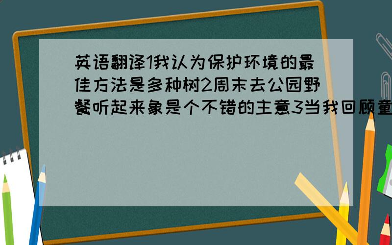 英语翻译1我认为保护环境的最佳方法是多种树2周末去公园野餐听起来象是个不错的主意3当我回顾童年的时候,我仍然以为那是我一