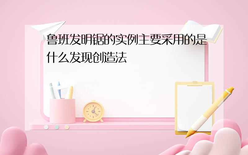 鲁班发明锯的实例主要采用的是什么发现创造法